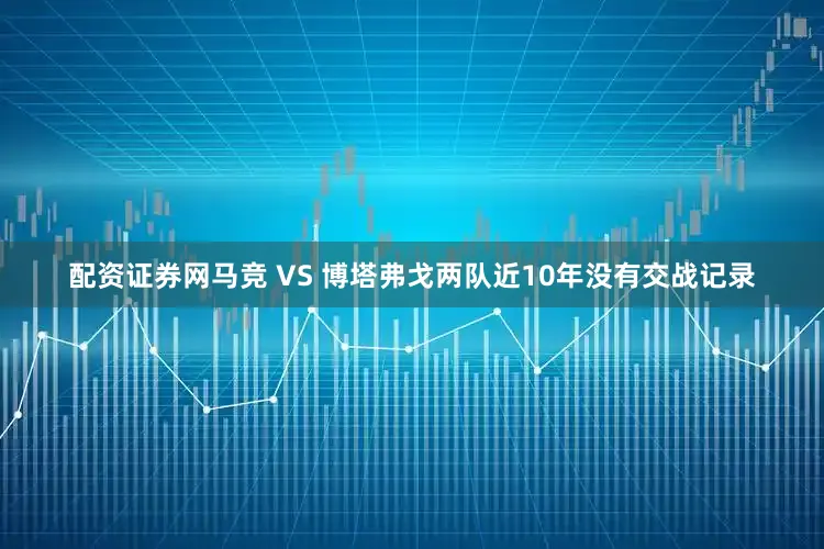配资证券网　　马竞 VS 博塔弗戈两队近10年没有交战记录