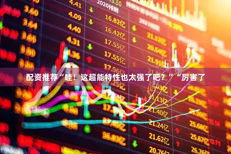 配资推荐“哇！这超能特性也太强了吧？”“厉害了