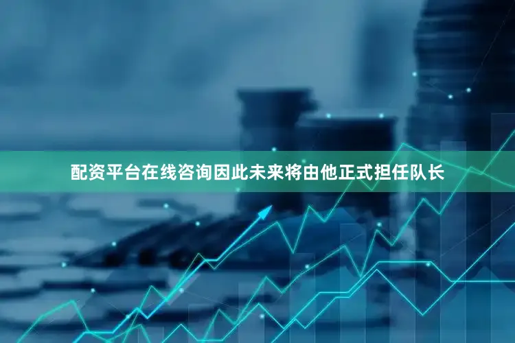 配资平台在线咨询因此未来将由他正式担任队长
