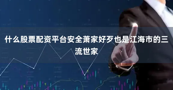 什么股票配资平台安全萧家好歹也是江海市的三流世家