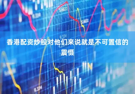 香港配资炒股对他们来说就是不可置信的震慑