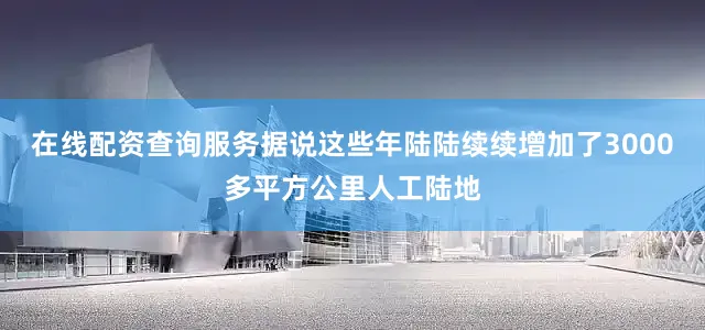 在线配资查询服务据说这些年陆陆续续增加了3000多平方公里人工陆地