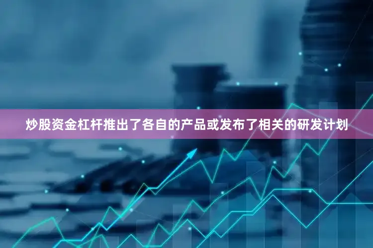炒股资金杠杆推出了各自的产品或发布了相关的研发计划