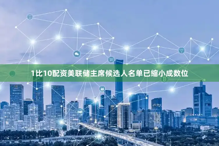1比10配资美联储主席候选人名单已缩小成数位