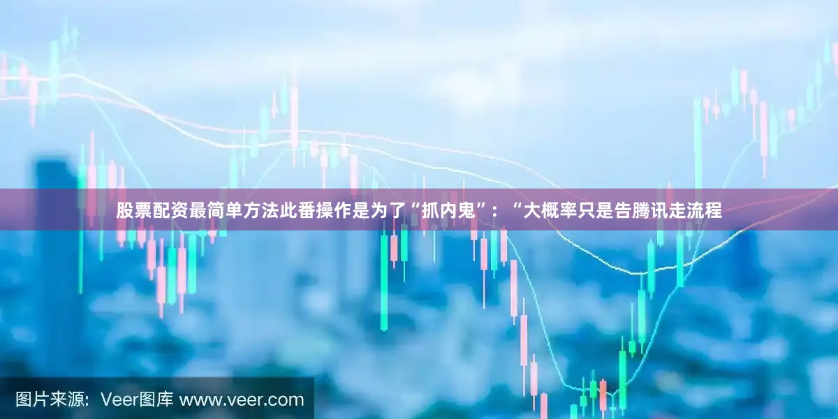 股票配资最简单方法此番操作是为了“抓内鬼”：“大概率只是告腾讯走流程