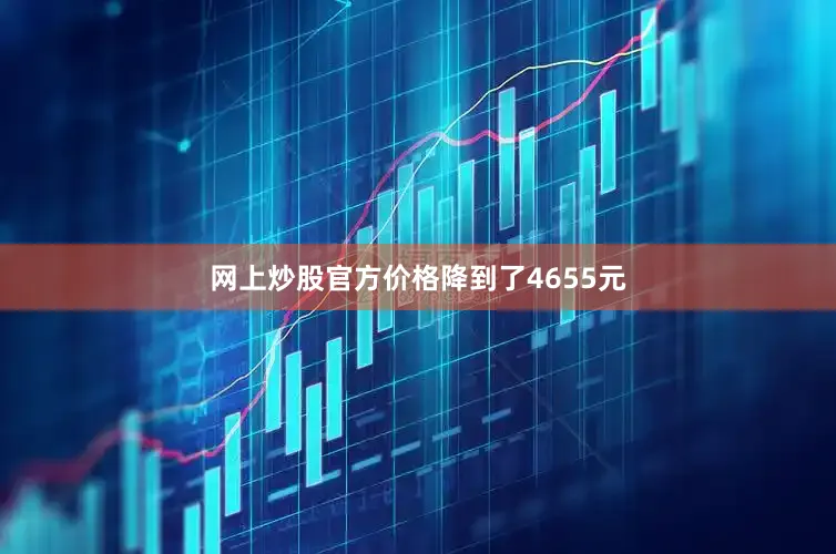 网上炒股官方价格降到了4655元