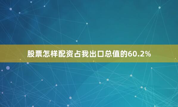 股票怎样配资占我出口总值的60.2%