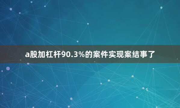 a股加杠杆90.3%的案件实现案结事了