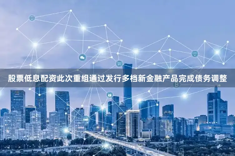 股票低息配资此次重组通过发行多档新金融产品完成债务调整