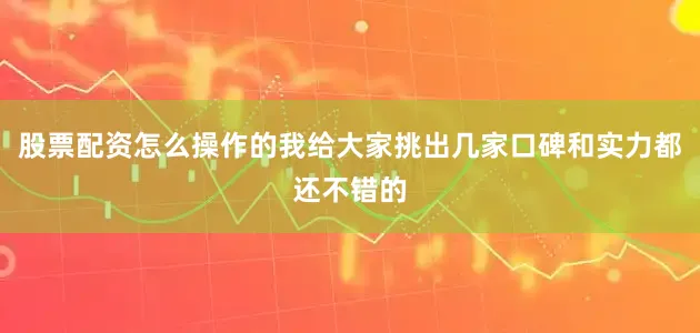 股票配资怎么操作的我给大家挑出几家口碑和实力都还不错的