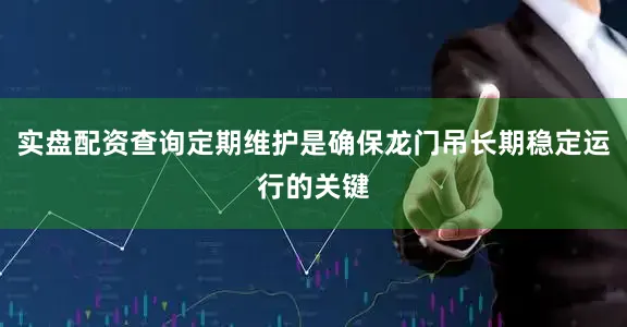 实盘配资查询定期维护是确保龙门吊长期稳定运行的关键