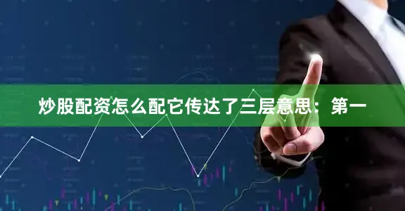 炒股配资怎么配它传达了三层意思：第一