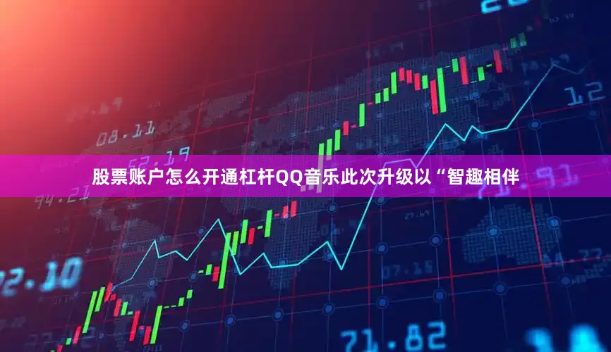 股票账户怎么开通杠杆QQ音乐此次升级以“智趣相伴