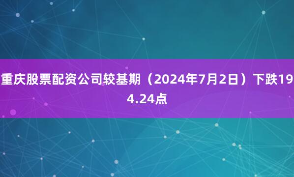 重庆股票配资公司较基期（2024年7月2日）下跌194.24点