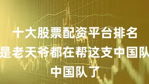 十大股票配资平台排名真是老天爷都在帮这支中国队了