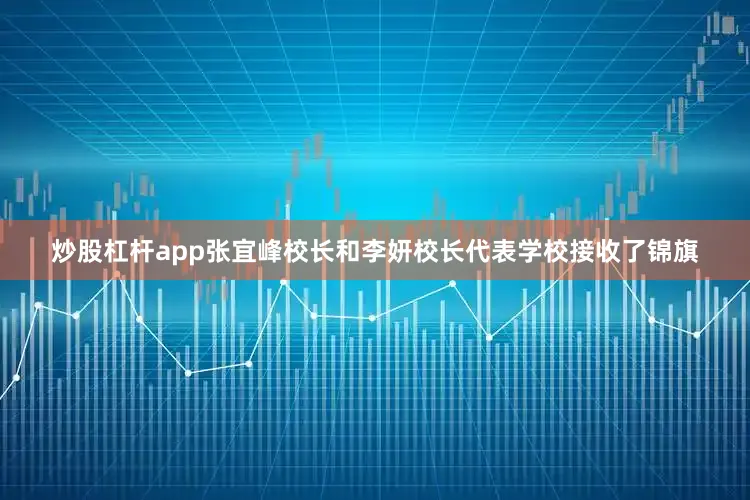 炒股杠杆app张宜峰校长和李妍校长代表学校接收了锦旗