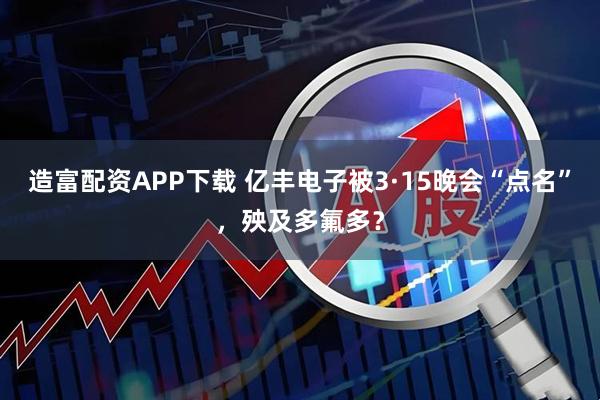 造富配资APP下载 亿丰电子被3·15晚会“点名”，殃及多氟多？