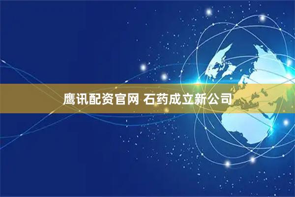 鹰讯配资官网 石药成立新公司