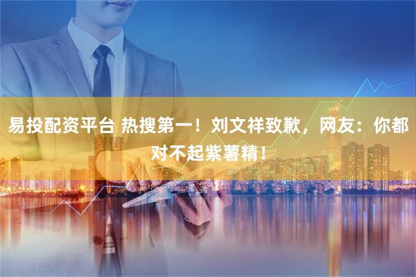 易投配资平台 热搜第一！刘文祥致歉，网友：你都对不起紫薯精！