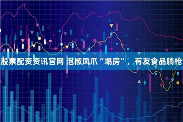股票配资资讯官网 泡椒凤爪“塌房”，有友食品躺枪