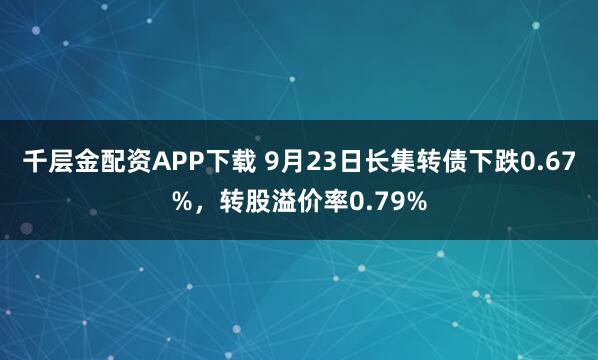 千层金配资APP下载 9月23日长集转债下跌0.67%，转股溢价率0.79%