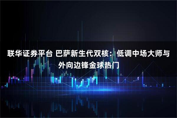 联华证券平台 巴萨新生代双核：低调中场大师与外向边锋金球热门
