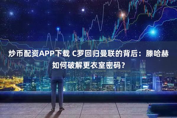 炒币配资APP下载 C罗回归曼联的背后：滕哈赫如何破解更衣室密码？