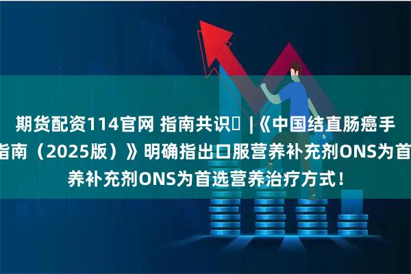 期货配资114官网 指南共识 |《中国结直肠癌手术病人营养治疗指南(2025版)》明确指出口服营养补充剂ONS为首选营养治疗方式!