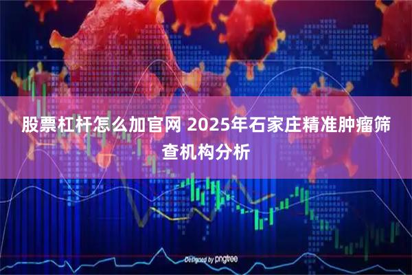 股票杠杆怎么加官网 2025年石家庄精准肿瘤筛查机构分析