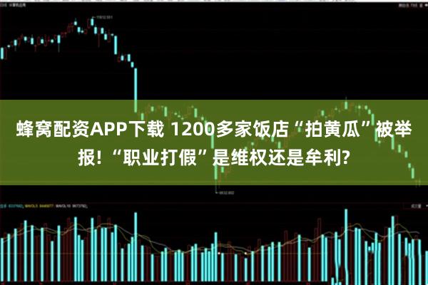 蜂窝配资APP下载 1200多家饭店“拍黄瓜”被举报! “职业打假”是维权还是牟利?