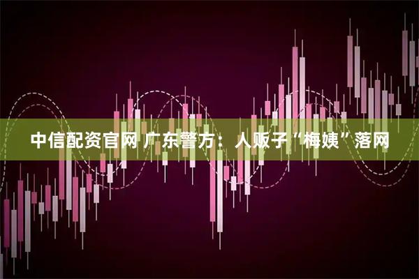 中信配资官网 广东警方：人贩子“梅姨”落网