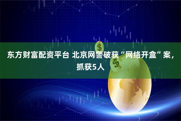东方财富配资平台 北京网警破获“网络开盒”案，抓获5人