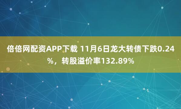 倍倍网配资APP下载 11月6日龙大转债下跌0.24%，转股溢价率132.89%