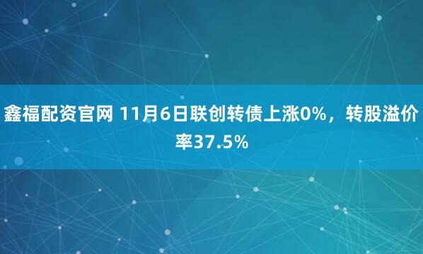 鑫福配资官网 11月6日联创转债上涨0%，转股溢价率37.5%