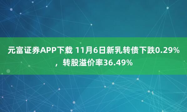 元富证券APP下载 11月6日新乳转债下跌0.29%，转股溢价率36.49%