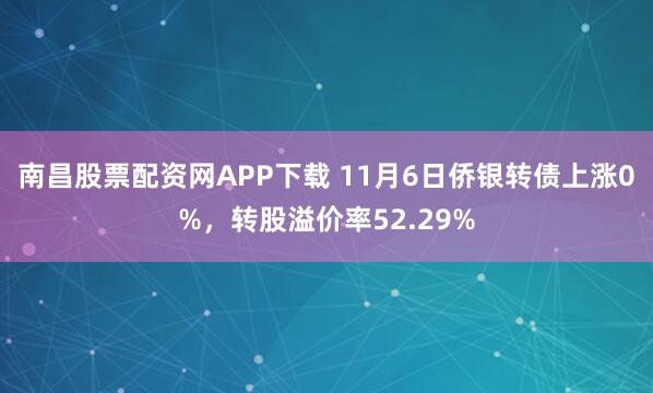 南昌股票配资网APP下载 11月6日侨银转债上涨0%，转股溢价率52.29%
