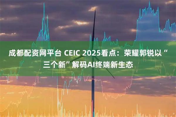 成都配资网平台 CEIC 2025看点：荣耀郭锐以“三个新”解码AI终端新生态