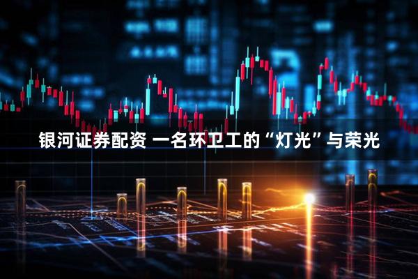 银河证券配资 一名环卫工的“灯光”与荣光