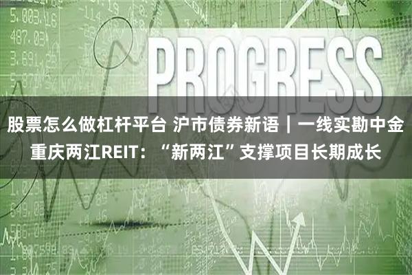 股票怎么做杠杆平台 沪市债券新语｜一线实勘中金重庆两江REIT：“新两江”支撑项目长期成长