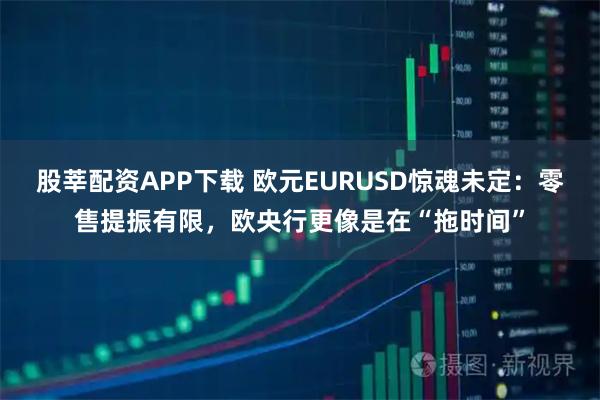 股莘配资APP下载 欧元EURUSD惊魂未定:零售提振有限,欧央行更像是在“拖时间”