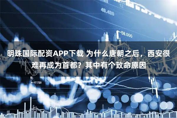 明珠国际配资APP下载 为什么唐朝之后，西安很难再成为首都？其中有个致命原因