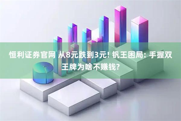 恒利证券官网 从8元跌到3元! 钒王困局: 手握双王牌为啥不赚钱?