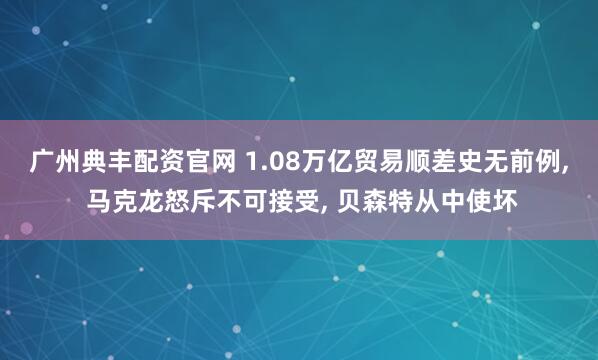 广州典丰配资官网 1.08万亿贸易顺差史无前例, 马克龙怒斥不可接受, 贝森特从中使坏