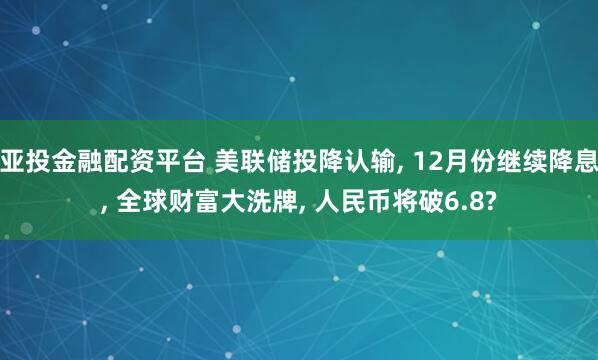 亚投金融配资平台 美联储投降认输, 12月份继续降息, 全球财富大洗牌, 人民币将破6.8?