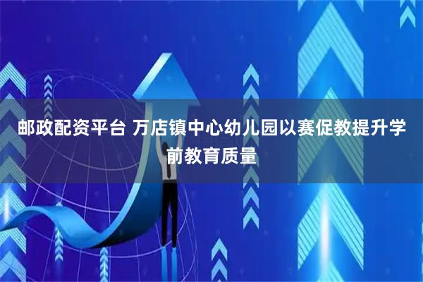 邮政配资平台 万店镇中心幼儿园以赛促教提升学前教育质量