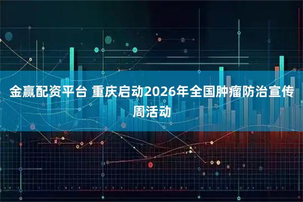 金赢配资平台 重庆启动2026年全国肿瘤防治宣传周活动