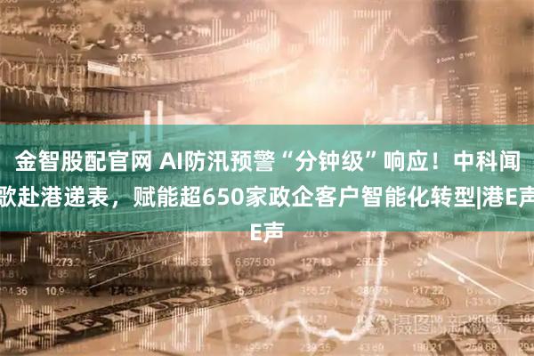 金智股配官网 AI防汛预警“分钟级”响应！中科闻歌赴港递表，赋能超650家政企客户智能化转型|港E声