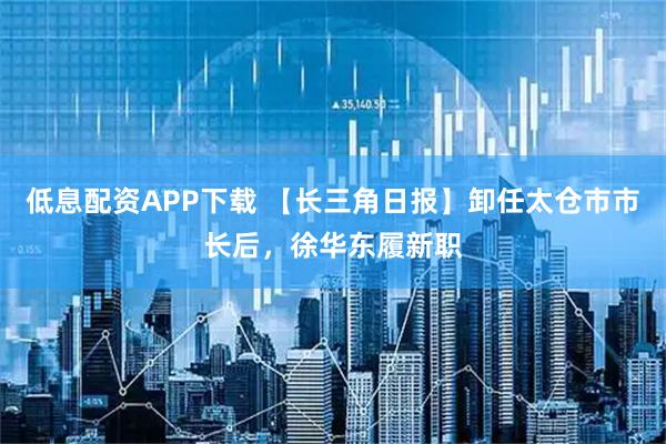 低息配资APP下载 【长三角日报】卸任太仓市市长后，徐华东履新职