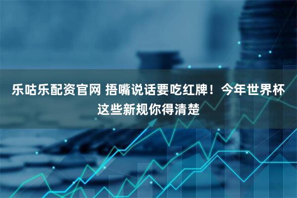 乐咕乐配资官网 捂嘴说话要吃红牌！今年世界杯这些新规你得清楚