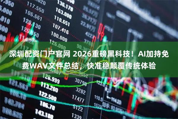 深圳配资门户官网 2026重磅黑科技！AI加持免费WAV文件总结，快准稳颠覆传统体验